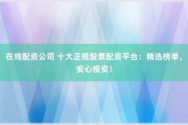 在线配资公司 十大正规股票配资平台：精选榜单，安心投资！