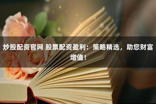 炒股配资官网 股票配资盈利：策略精选，助您财富增值！