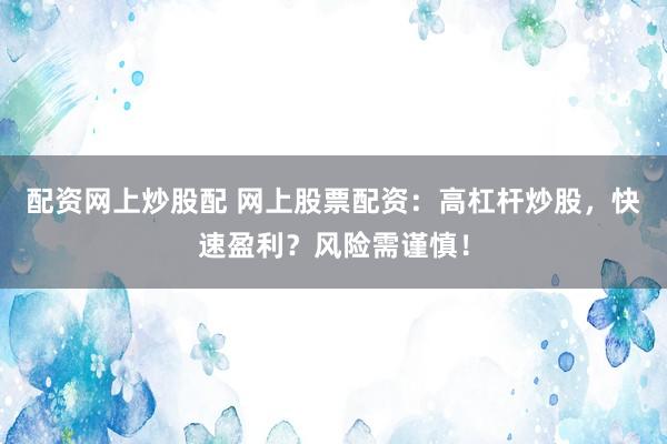 配资网上炒股配 网上股票配资：高杠杆炒股，快速盈利？风险需谨慎！