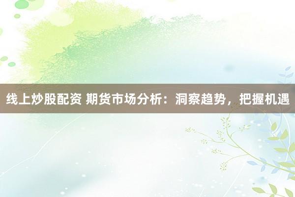 线上炒股配资 期货市场分析：洞察趋势，把握机遇