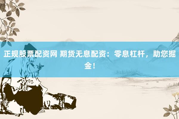 正规股票配资网 期货无息配资：零息杠杆，助您掘金！