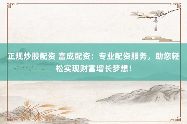 正规炒股配资 富成配资：专业配资服务，助您轻松实现财富增长梦想！
