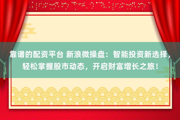 靠谱的配资平台 新浪微操盘：智能投资新选择，轻松掌握股市动态，开启财富增长之旅！