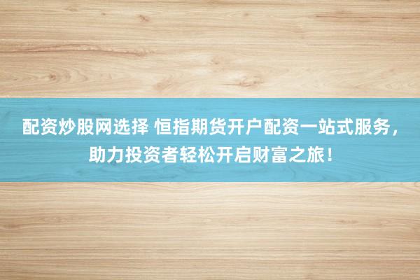 配资炒股网选择 恒指期货开户配资一站式服务，助力投资者轻松开启财富之旅！