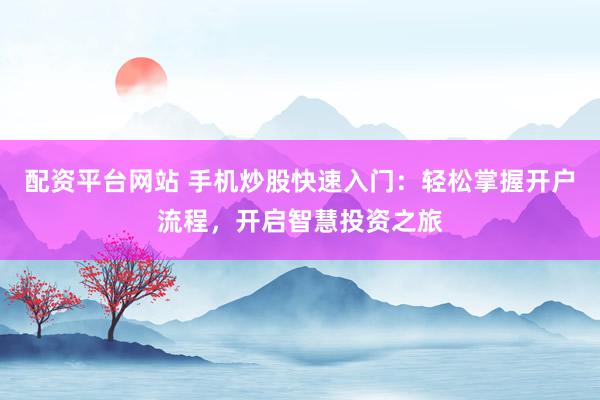 配资平台网站 手机炒股快速入门：轻松掌握开户流程，开启智慧投资之旅