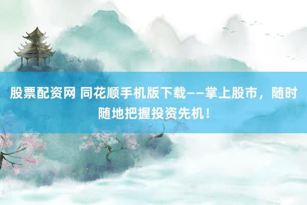 股票配资网 同花顺手机版下载——掌上股市，随时随地把握投资先机！