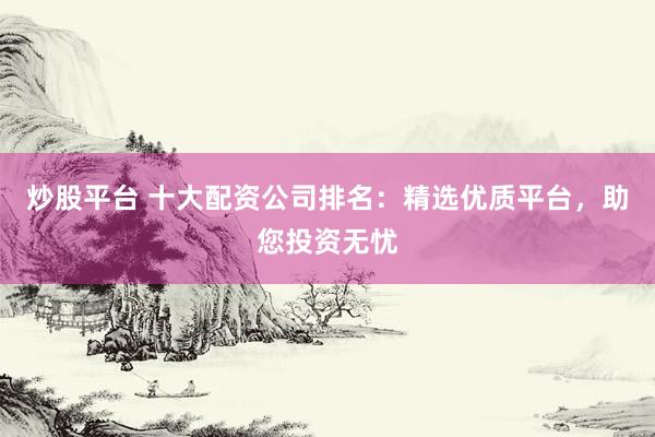 炒股平台 十大配资公司排名：精选优质平台，助您投资无忧