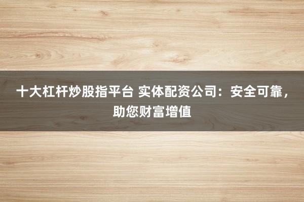 十大杠杆炒股指平台 实体配资公司：安全可靠，助您财富增值