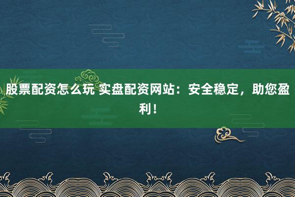 股票配资怎么玩 实盘配资网站：安全稳定，助您盈利！