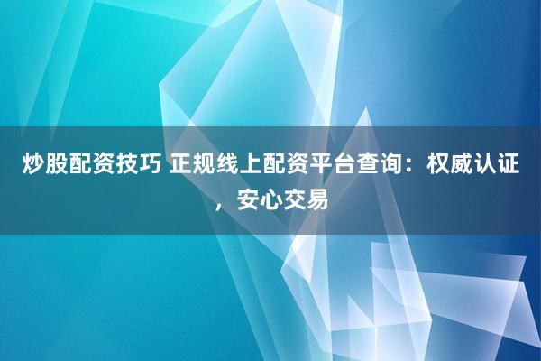 炒股配资技巧 正规线上配资平台查询：权威认证，安心交易