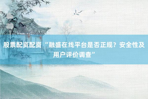股票配资配资 “融盛在线平台是否正规？安全性及用户评价调查”