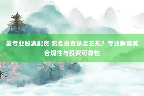 最专业股票配资 离娄投资是否正规？专业解读其合规性与投资可靠性