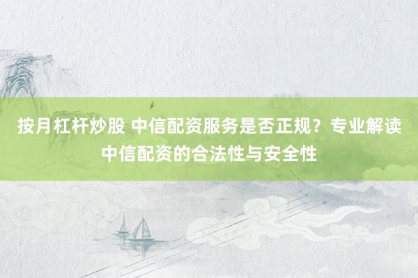 按月杠杆炒股 中信配资服务是否正规？专业解读中信配资的合法性与安全性