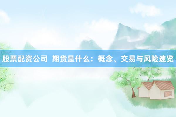 股票配资公司  期货是什么：概念、交易与风险速览