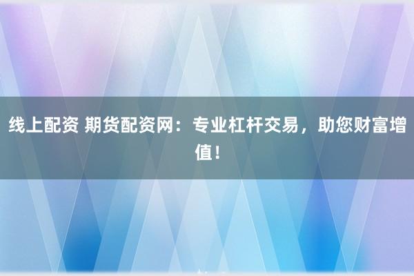 线上配资 期货配资网：专业杠杆交易，助您财富增值！