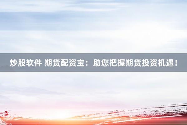 炒股软件 期货配资宝：助您把握期货投资机遇！