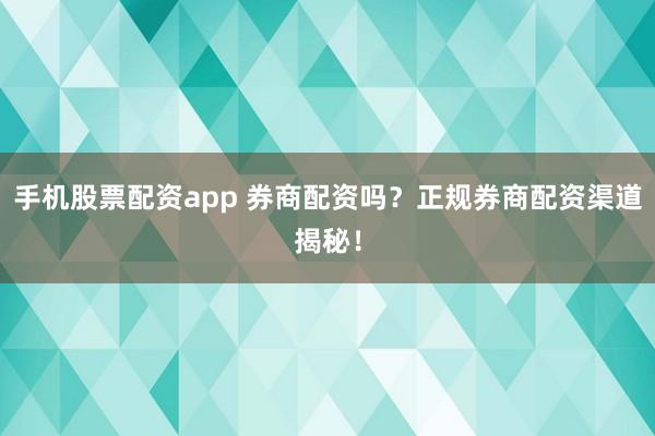 手机股票配资app 券商配资吗？正规券商配资渠道揭秘！