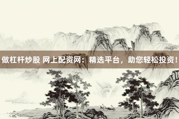 做杠杆炒股 网上配资网：精选平台，助您轻松投资！