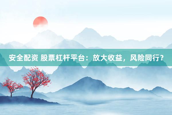 安全配资 股票杠杆平台：放大收益，风险同行？