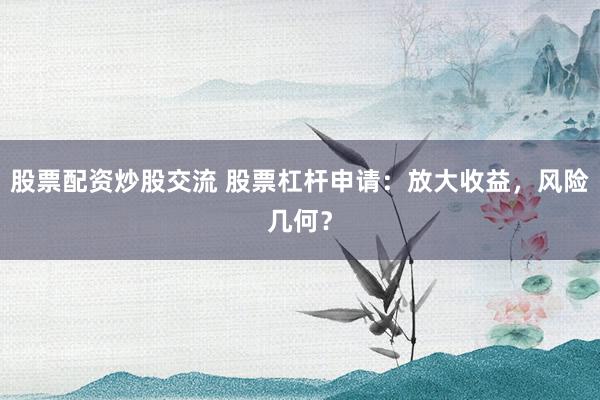 股票配资炒股交流 股票杠杆申请：放大收益，风险几何？
