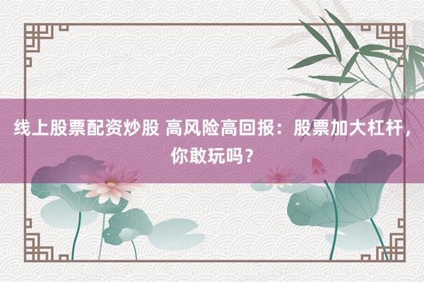 线上股票配资炒股 高风险高回报：股票加大杠杆，你敢玩吗？