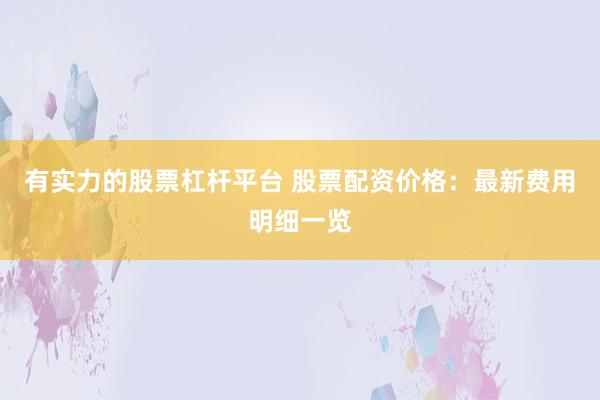 有实力的股票杠杆平台 股票配资价格：最新费用明细一览