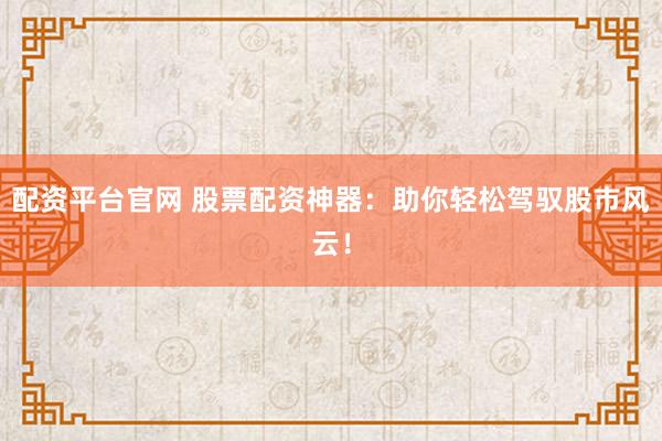 配资平台官网 股票配资神器：助你轻松驾驭股市风云！