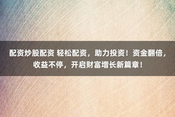 配资炒股配资 轻松配资，助力投资！资金翻倍，收益不停，开启财富增长新篇章！