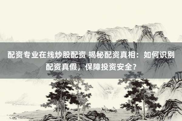 配资专业在线炒股配资 揭秘配资真相：如何识别配资真假，保障投资安全？