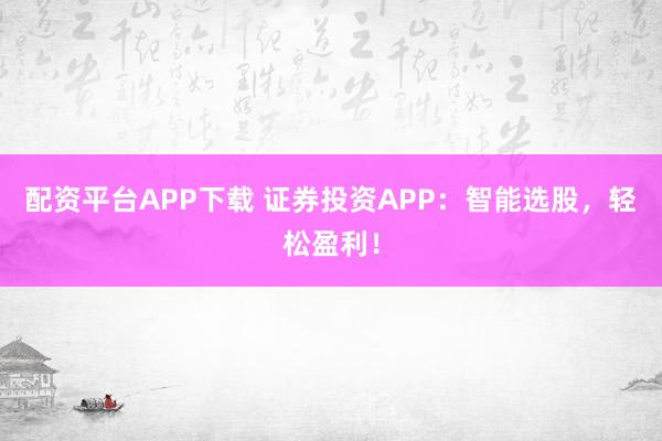 配资平台APP下载 证券投资APP：智能选股，轻松盈利！