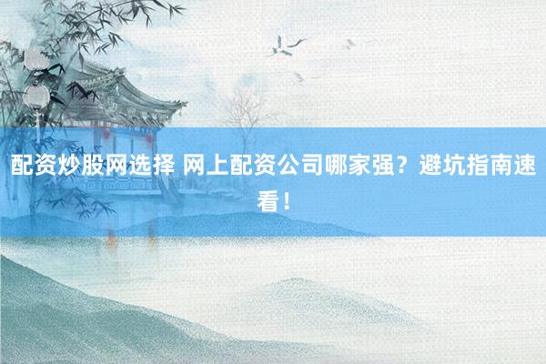 配资炒股网选择 网上配资公司哪家强？避坑指南速看！