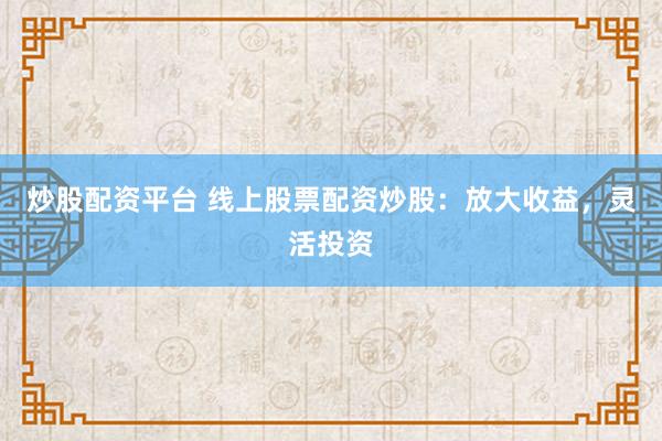 炒股配资平台 线上股票配资炒股：放大收益，灵活投资