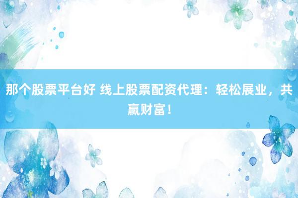 那个股票平台好 线上股票配资代理：轻松展业，共赢财富！