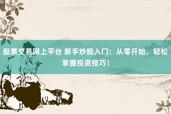 股票交易网上平台 新手炒股入门：从零开始，轻松掌握投资技巧！