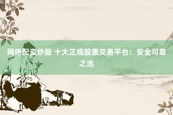 网络配资炒股 十大正规股票交易平台：安全可靠之选
