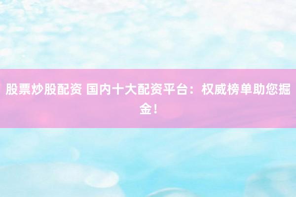 股票炒股配资 国内十大配资平台：权威榜单助您掘金！