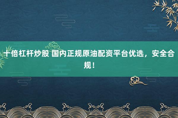十倍杠杆炒股 国内正规原油配资平台优选，安全合规！