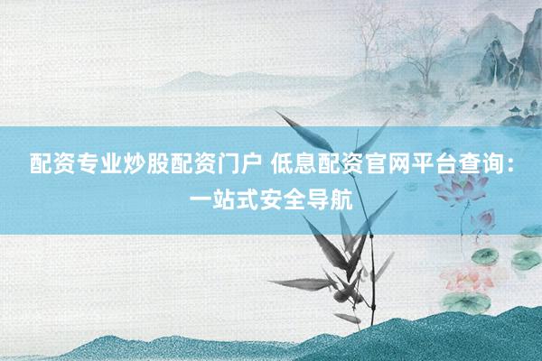 配资专业炒股配资门户 低息配资官网平台查询：一站式安全导航