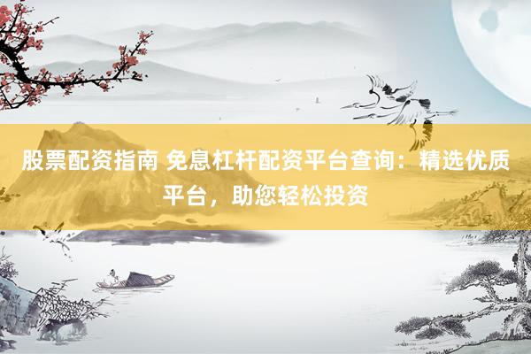股票配资指南 免息杠杆配资平台查询：精选优质平台，助您轻松投资
