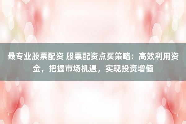 最专业股票配资 股票配资点买策略：高效利用资金，把握市场机遇，实现投资增值
