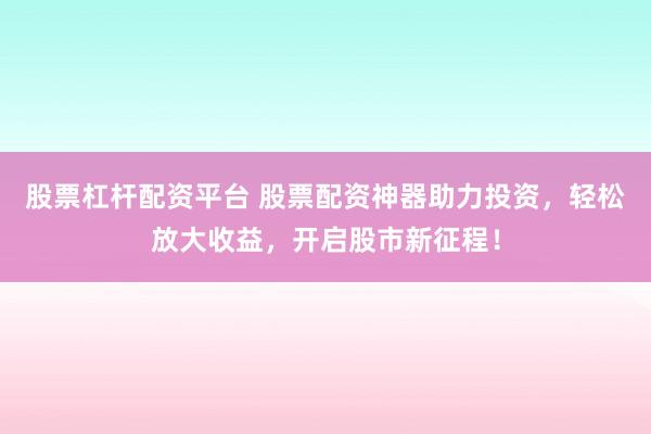 股票杠杆配资平台 股票配资神器助力投资，轻松放大收益，开启股市新征程！