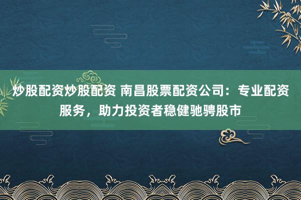 炒股配资炒股配资 南昌股票配资公司：专业配资服务，助力投资者稳健驰骋股市