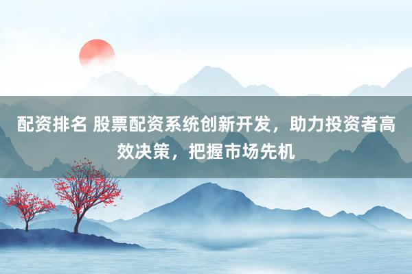 配资排名 股票配资系统创新开发，助力投资者高效决策，把握市场先机