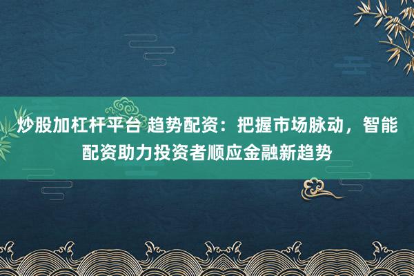 炒股加杠杆平台 趋势配资：把握市场脉动，智能配资助力投资者顺应金融新趋势