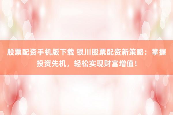 股票配资手机版下载 银川股票配资新策略：掌握投资先机，轻松实现财富增值！