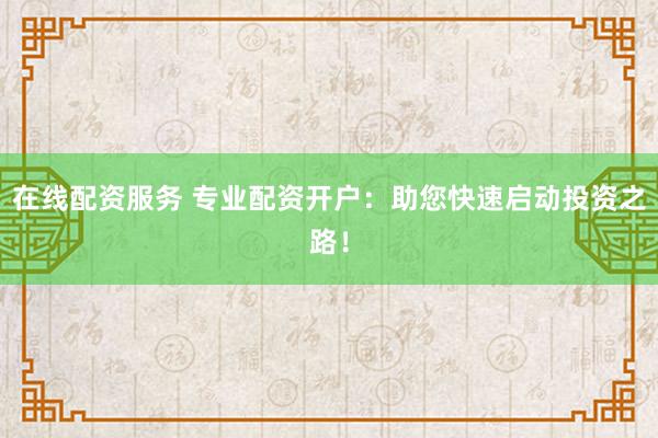 在线配资服务 专业配资开户：助您快速启动投资之路！