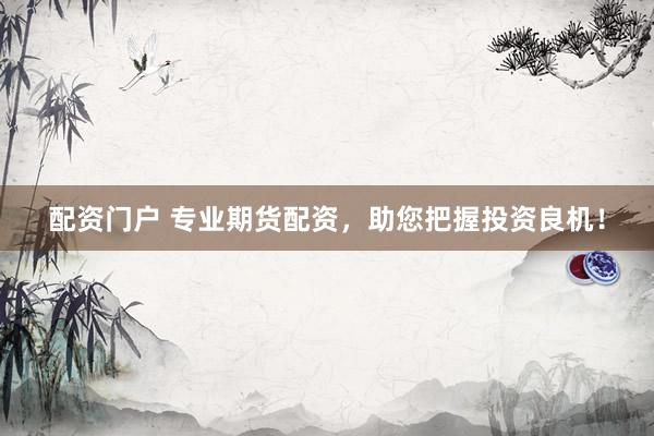 配资门户 专业期货配资，助您把握投资良机！
