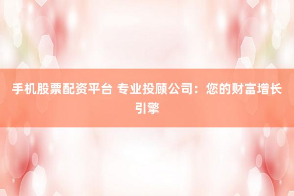 手机股票配资平台 专业投顾公司：您的财富增长引擎