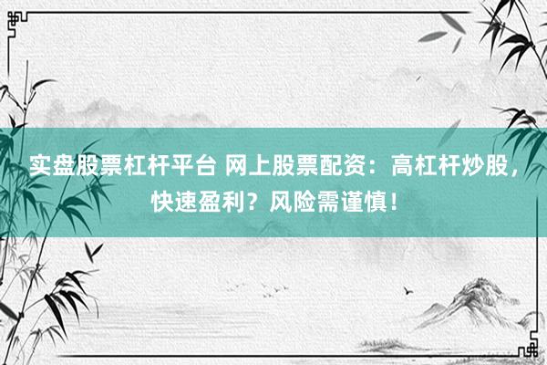 实盘股票杠杆平台 网上股票配资：高杠杆炒股，快速盈利？风险需谨慎！