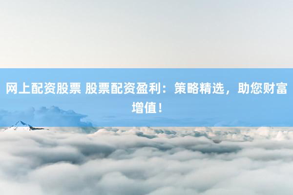 网上配资股票 股票配资盈利：策略精选，助您财富增值！